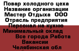 Повар холодного цеха › Название организации ­ Мастер Отдыха, ООО › Отрасль предприятия ­ Персонал на кухню › Минимальный оклад ­ 35 000 - Все города Работа » Вакансии   . Челябинская обл.,Снежинск г.